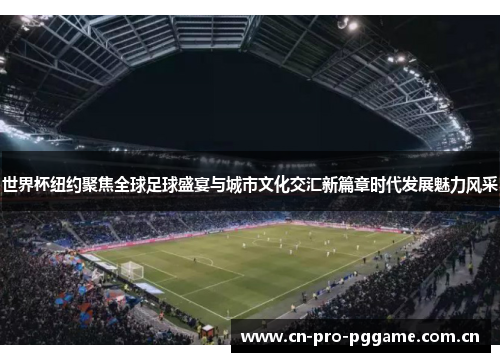 世界杯纽约聚焦全球足球盛宴与城市文化交汇新篇章时代发展魅力风采