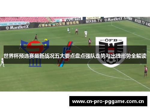 世界杯预选赛最新战况五大要点盘点强队走势与出线形势全解读