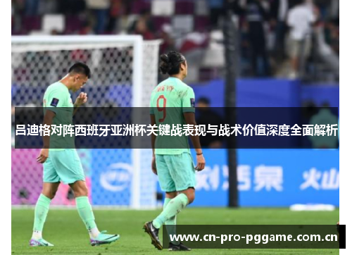 吕迪格对阵西班牙亚洲杯关键战表现与战术价值深度全面解析