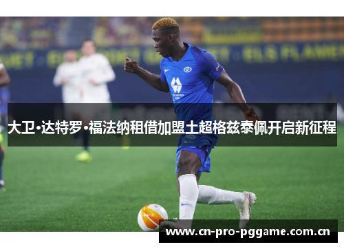 大卫·达特罗·福法纳租借加盟土超格兹泰佩开启新征程